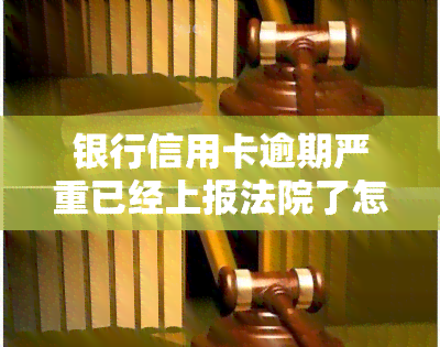 银行信用卡逾期严重已经上报法院了怎么办，信用卡逾期严重，已被法院受理：应对策略与解决办法