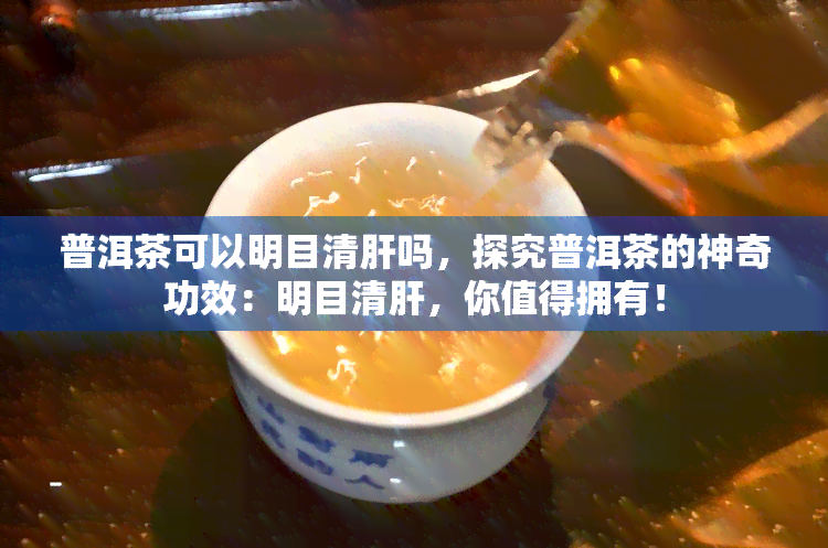 普洱茶可以明目清肝吗，探究普洱茶的神奇功效：明目清肝，你值得拥有！