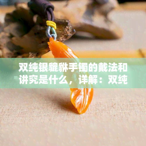 双纯银貔貅手镯的戴法和讲究是什么，详解：双纯银貔貅手镯的戴法与佩戴讲究