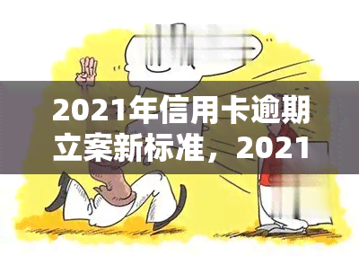 2021年信用卡逾期立案新标准，2021年最新规定：信用卡逾期立案标准详解