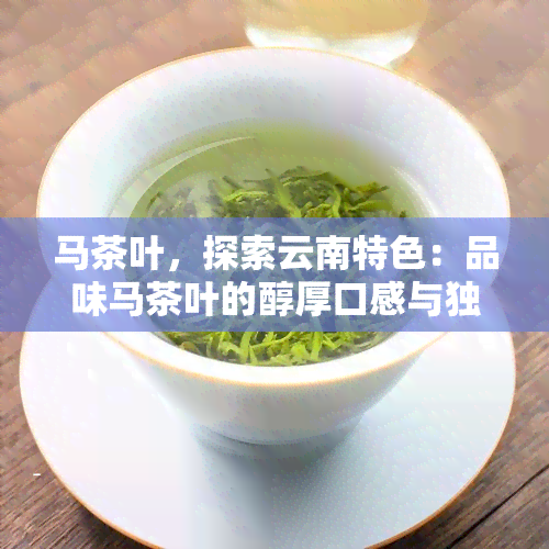 马茶叶，探索云南特色：品味马茶叶的醇厚口感与独特魅力