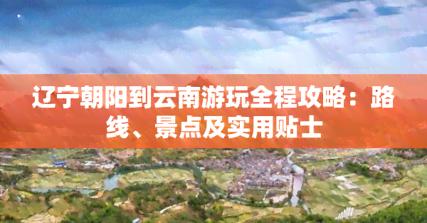 辽宁朝阳到云南游玩全程攻略：路线、景点及实用贴士