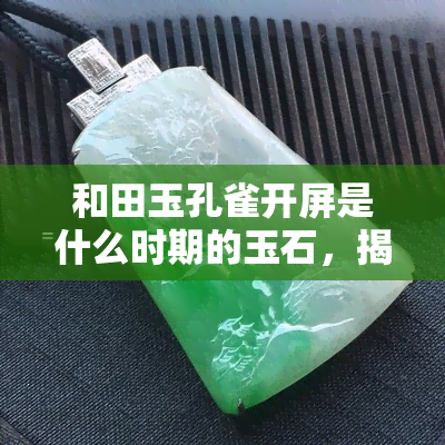 和田玉孔雀开屏是什么时期的玉石，揭秘历史：和田玉孔雀开屏是哪个时期的珍贵玉石？