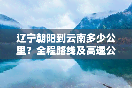 辽宁朝阳到云南多少公里？全程路线及高速公路距离查询