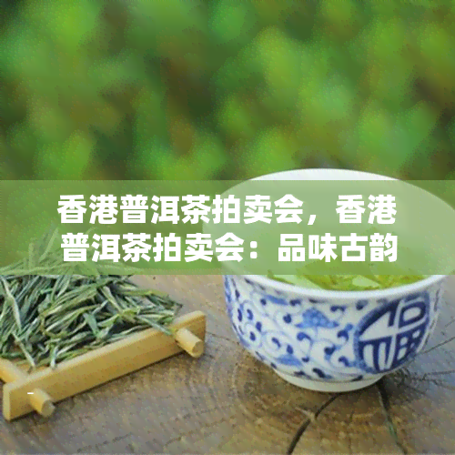 普洱茶拍卖会，普洱茶拍卖会：品味古韵，竞逐珍品