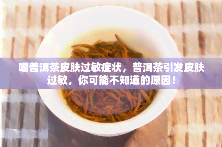 喝普洱茶皮肤过敏症状，普洱茶引发皮肤过敏，你可能不知道的原因！