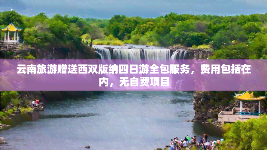 云南旅游赠送西双版纳四日游全包服务，费用包括在内，无自费项目