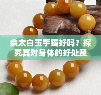 佘太白玉手镯好吗？探究其对身体的好处及品质优劣