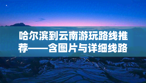 哈尔滨到云南游玩路线推荐——含图片与详细线路