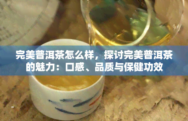 完美普洱茶怎么样，探讨完美普洱茶的魅力：口感、品质与保健功效