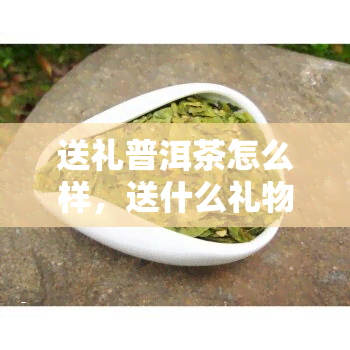 送礼普洱茶怎么样，送什么礼物好？普洱茶是不错的选择！