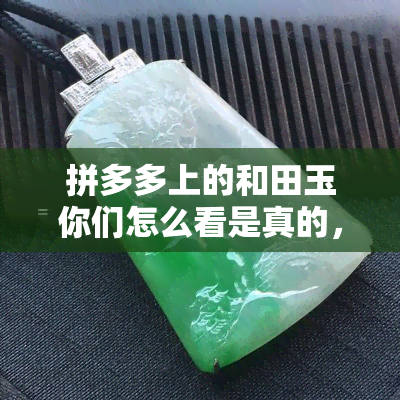 拼多多上的和田玉你们怎么看是真的，揭秘拼多多上的和田玉真伪：你认为它们是真实的吗？