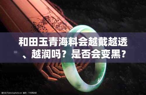 和田玉青海料会越戴越透、越润吗？是否会变黑？