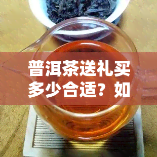 普洱茶送礼买多少合适？如何选择合适的数量？