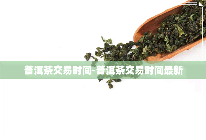 普洱茶交易时间-普洱茶交易时间最新