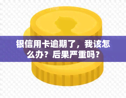 银信用卡逾期了，我该怎么办？后果严重吗？