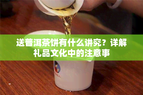 送普洱茶饼有什么讲究？详解礼品文化中的注意事