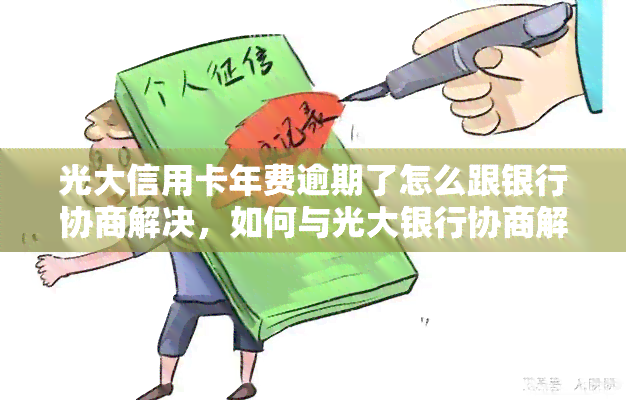 光大信用卡年费逾期了怎么跟银行协商解决，如何与光大银行协商解决信用卡年费逾期问题？