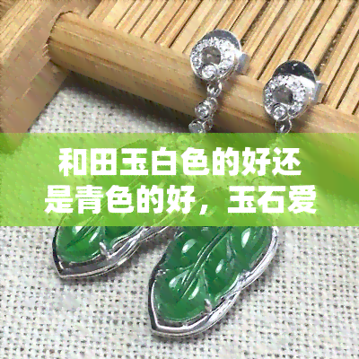 和田玉白色的好还是青色的好，玉石爱好者必看：和田玉的白色与青色，哪个更好？