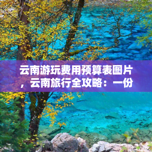 云南游玩费用预算表图片，云南旅行全攻略：一份详细游玩费用预算表图片