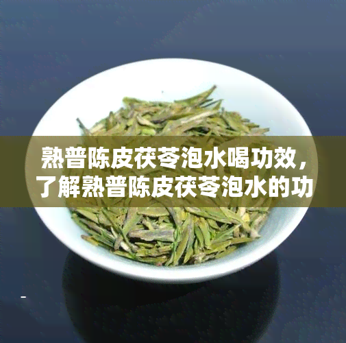 熟普陈皮茯苓泡水喝功效，了解熟普陈皮茯苓泡水的功效与作用！