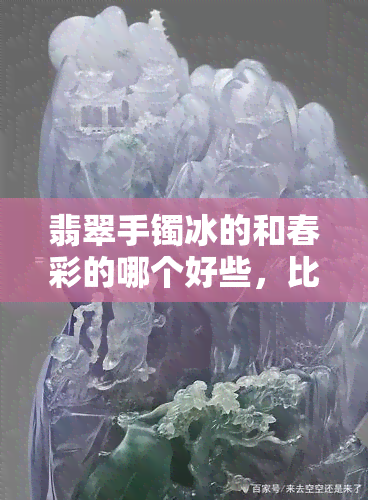 翡翠手镯冰的和春彩的哪个好些，比较翡翠手镯：冰种和春彩，哪个更好？