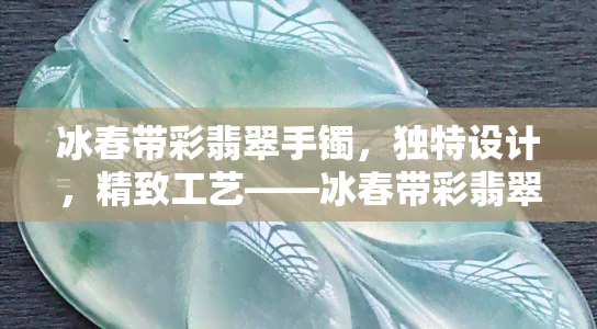 冰春带彩翡翠手镯，独特设计，精致工艺——冰春带彩翡翠手镯赏析