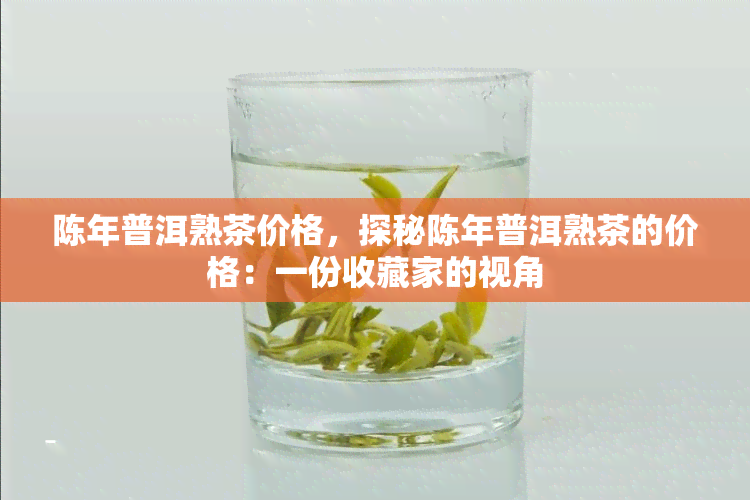 陈年普洱熟茶价格，探秘陈年普洱熟茶的价格：一份收藏家的视角