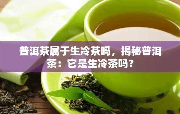 普洱茶属于生冷茶吗，揭秘普洱茶：它是生冷茶吗？