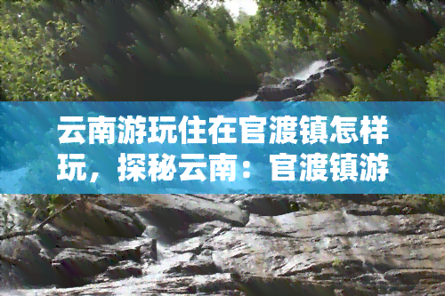 云南游玩住在官渡镇怎样玩，探秘云南：官渡镇游玩全攻略