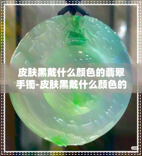 皮肤黑戴什么颜色的翡翠手镯-皮肤黑戴什么颜色的翡翠手镯好看