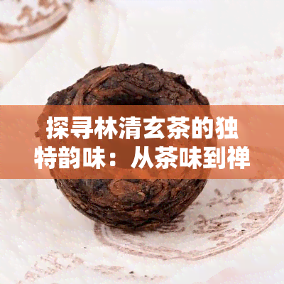 探寻林清玄茶的独特韵味：从茶味到禅心的深度解析