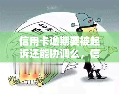 信用卡逾期要被起诉还能协调么，信用卡逾期后面临诉讼，还有机会进行协商吗？