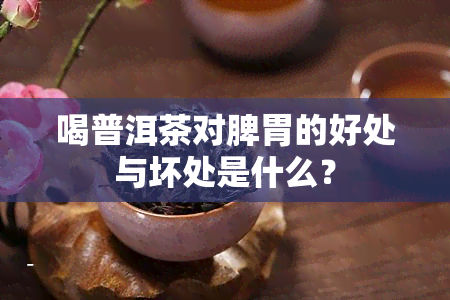 喝普洱茶对脾胃的好处与坏处是什么？