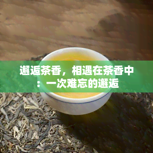 邂逅茶香，相遇在茶香中：一次难忘的邂逅