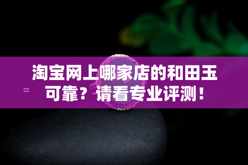 淘宝网上哪家店的和田玉可靠？请看专业评测！