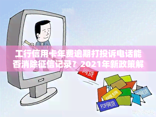 工行信用卡年费逾期打投诉电话能否消除记录？2021年新政策解析