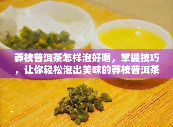 莽枝普洱茶怎样泡好喝，掌握技巧，让你轻松泡出美味的莽枝普洱茶！