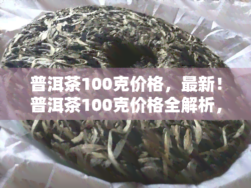 普洱茶100克价格，最新！普洱茶100克价格全解析，收藏必看！