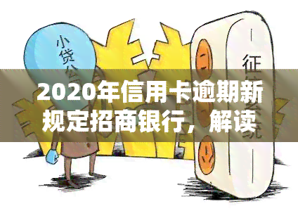 2020年信用卡逾期新规定招商银行，解读2020年信用卡逾期新规：招商银行有哪些变化？