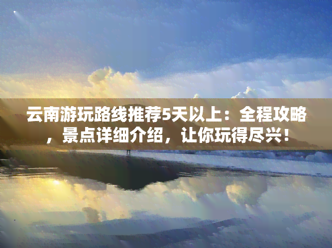 云南游玩路线推荐5天以上：全程攻略，景点详细介绍，让你玩得尽兴！