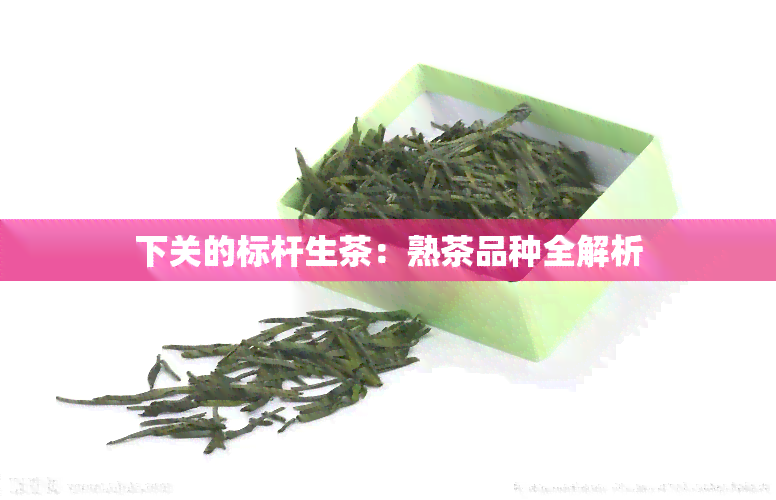 下关的标杆生茶：熟茶品种全解析