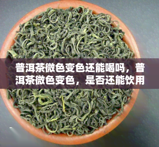 普洱茶微色变色还能喝吗，普洱茶微色变色，是否还能饮用？