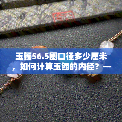 玉镯56.5圈口径多少厘米，如何计算玉镯的内径？——以56.5圈为例