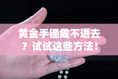 黄金手镯戴不进去？试试这些方法！