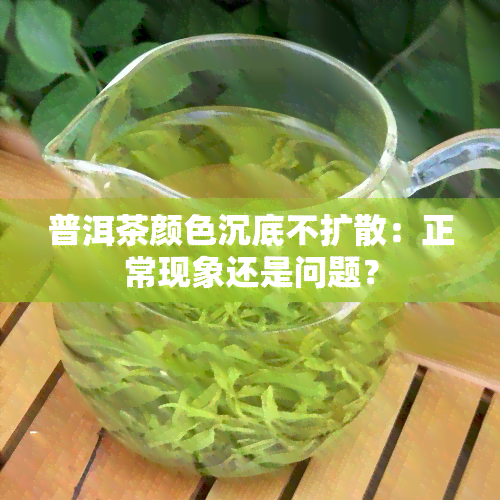 普洱茶颜色沉底不扩散：正常现象还是问题？