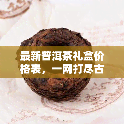 最新普洱茶礼盒价格表，一网打尽古树普洱茶礼盒价格