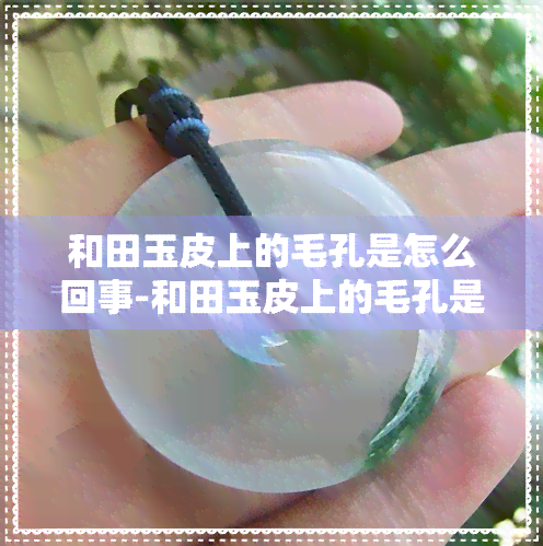 和田玉皮上的毛孔是怎么回事-和田玉皮上的毛孔是怎么回事啊