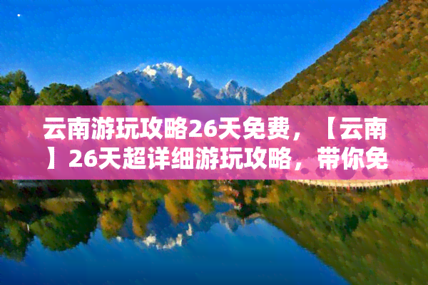 云南游玩攻略26天免费，【云南】26天超详细游玩攻略，带你免费玩转云南！