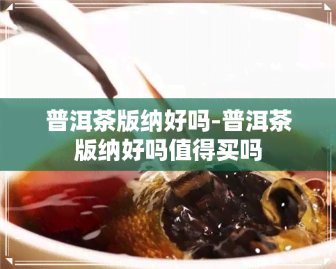 普洱茶版纳好吗-普洱茶版纳好吗值得买吗